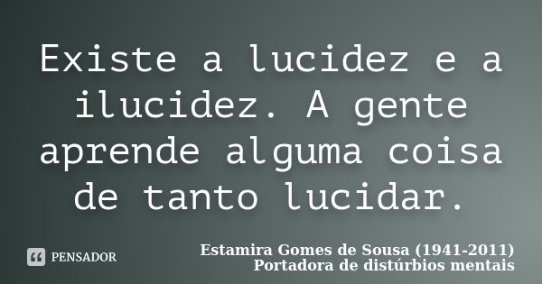 Existe a lucidez e a ilucidez. A gente aprende alguma coisa de tanto lucidar.... Frase de Estamira Gomes de Sousa (1941-2011) Portadora de distúrbios mentais.