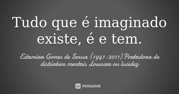 Tudo que é imaginado existe, é e tem.... Frase de Estamira Gomes de Sousa (1941-2011) Portadora de distúrbios mentais Loucura ou lucidez.