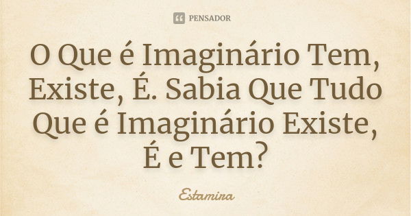 O Que é Imaginário Tem, Existe, É. Sabia Que Tudo Que é Imaginário Existe, É e Tem?... Frase de Estamira.