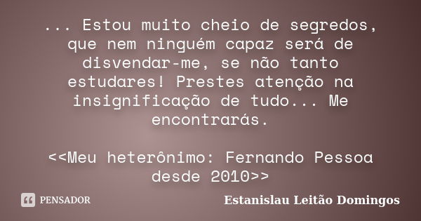 ... Estou muito cheio de segredos, que nem ninguém capaz será de disvendar-me, se não tanto estudares! Prestes atenção na insignificação de tudo... Me encontrar... Frase de Estanislau Leitão Domingos.