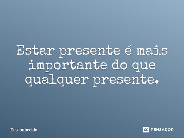 ⁠Estar presente é mais importante do que qualquer presente.