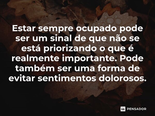 ⁠Estar sempre ocupado pode ser um sinal de que não se está priorizando o que é realmente importante. Pode também ser uma forma de evitar sentimentos dolorosos.