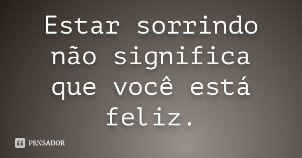 Estar sorrindo não significa que você está feliz.