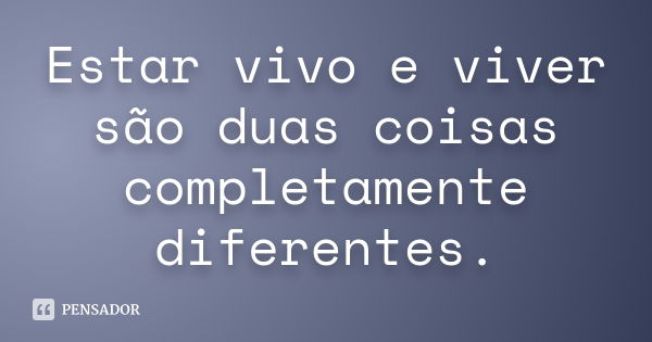 Estar vivo e viver são duas coisas completamente diferentes.