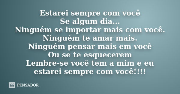 Estarei sempre com você Se algum dia... Ninguém se importar mais com você. Ninguém te amar mais. Ninguém pensar mais em você Ou se te esquecerem Lembre-se você 