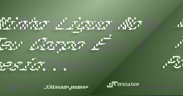 Minha Ligua No Teu Corpo É Poesia...... Frase de Estavam gomes.