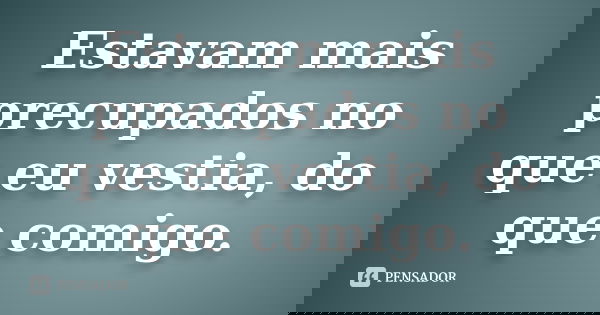 Estavam mais precupados no que eu vestia, do que comigo.