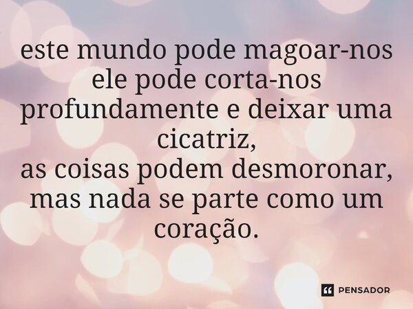 ⁠este mundo pode magoar-nos ele pode corta-nos profundamente e deixar uma cicatriz, as coisas podem desmoronar, mas nada se parte como um coração.