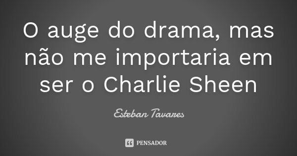 O auge do drama, mas não me importaria em ser o Charlie Sheen... Frase de Esteban Tavares.