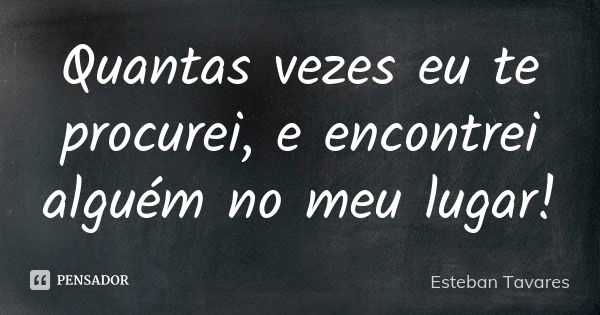 Quantas vezes eu te procurei, e encontrei alguém no meu lugar!... Frase de Esteban Tavares.