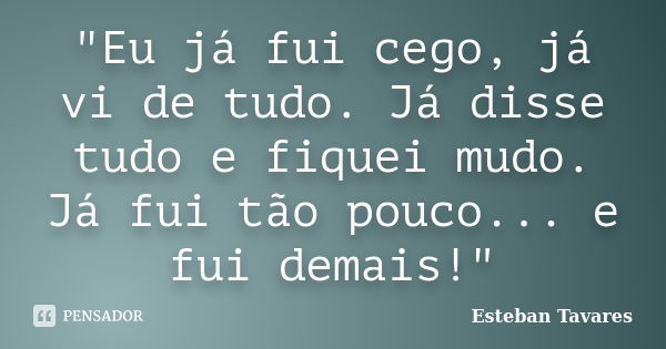 "Eu já fui cego, já vi de tudo. Já disse tudo e fiquei mudo. Já fui tão pouco... e fui demais!"... Frase de Esteban Tavares.