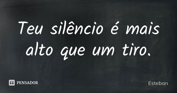 Teu silêncio é mais alto que um tiro.... Frase de Esteban.