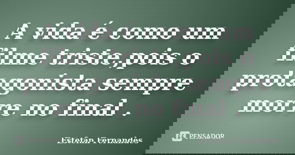 A vida é como um filme triste,pois o protagonista sempre morre no final .... Frase de Estefan Fernandes.