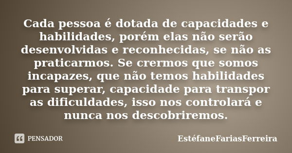 Cada pessoa é dotada de capacidades e habilidades, porém elas não serão desenvolvidas e reconhecidas, se não as praticarmos. Se crermos que somos incapazes, que... Frase de EstéfaneFariasFerreira.