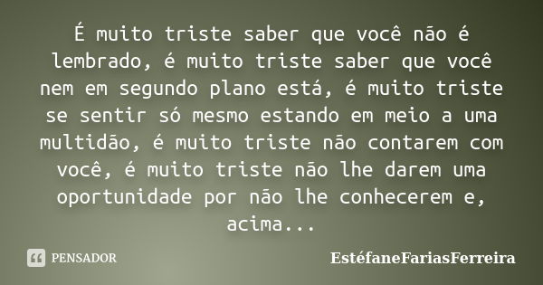 É muito triste saber que você não é lembrado, é muito triste saber que você nem em segundo plano está, é muito triste se sentir só mesmo estando em meio a uma m... Frase de EstéfaneFariasFerreira.