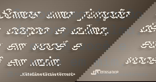 Somos uma junção de corpo e alma, eu em você e você em mim.... Frase de EstéfaneFariasFerreira.