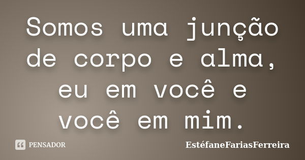 Somos uma junção de corpo e alma, eu em você e você em mim.... Frase de EstéfaneFariasFerreira.