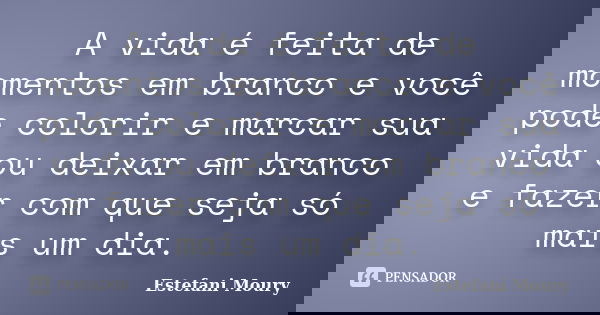 A vida é feita de momentos em branco e você pode colorir e marcar sua vida ou deixar em branco e fazer com que seja só mais um dia.... Frase de Estefani Moury.