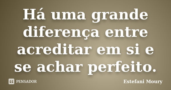 Há uma grande diferença entre acreditar em si e se achar perfeito.... Frase de Estefani Moury.