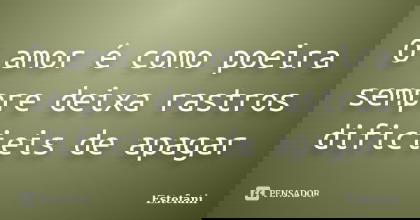 O amor é como poeira sempre deixa rastros dificieis de apagar... Frase de Estefani.