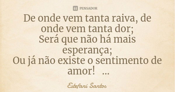 De onde vem tanta raiva, de onde vem tanta dor;
Será que não há mais esperança;
Ou já não existe o sentimento de amor!... Frase de Estefani Santos.