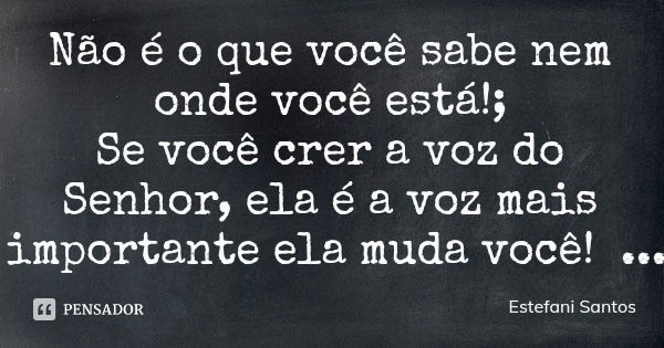 Não é o que você sabe nem onde você está!;
Se você crer a voz do Senhor, ela é a voz mais importante ela muda você!... Frase de Estefani Santos.