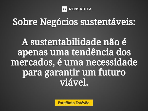 ⁠Sobre Negócios sustentáveis: A sustentabilidade não é apenas uma tendência dos mercados, é uma necessidade para garantir um futuro viável.... Frase de Estefânio Estêvão.