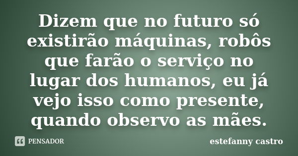 Dizem que no futuro só existirão máquinas, robôs que farão o serviço no lugar dos humanos, eu já vejo isso como presente, quando observo as mães.... Frase de estefanny castro.