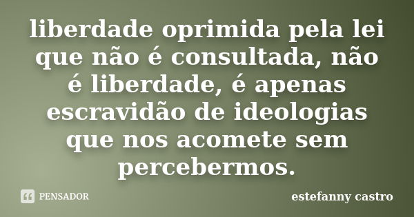 liberdade oprimida pela lei que não é consultada, não é liberdade, é apenas escravidão de ideologias que nos acomete sem percebermos.... Frase de estefanny castro.