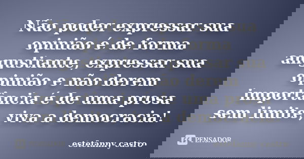 Não poder expressar sua opinião é de forma angustiante, expressar sua opinião e não derem importância é de uma prosa sem limite, viva a democracia!... Frase de estefanny castro.