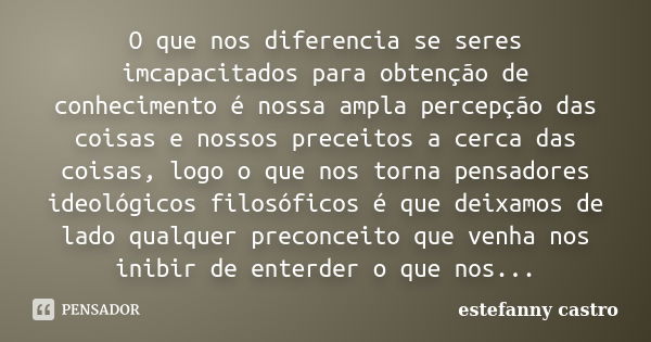 O que nos diferencia se seres imcapacitados para obtenção de conhecimento é nossa ampla percepção das coisas e nossos preceitos a cerca das coisas, logo o que n... Frase de estefanny castro.