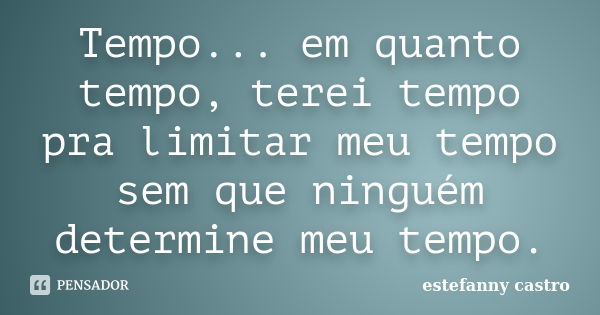 Tempo... em quanto tempo, terei tempo pra limitar meu tempo sem que ninguém determine meu tempo.... Frase de estefanny castro.