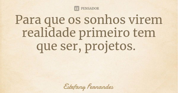 Para que os sonhos virem realidade primeiro tem que ser, projetos.... Frase de Estefany Fernandes.