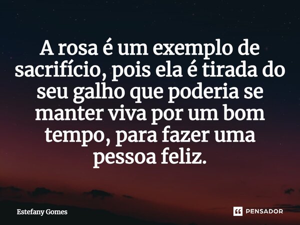 A rosa é um exemplo de sacrifício, pois ela é tirada do seu galho que poderia se manter viva por um bom tempo, para fazer uma pessoa feliz⁠.... Frase de Estefany Gomes.