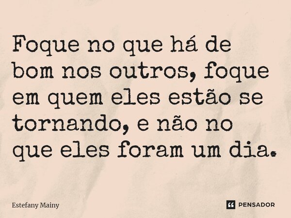 ⁠Foque no que há de bom nos outros, foque em quem eles estão se tornando, e não no que eles foram um dia.... Frase de Estefany Mainy.