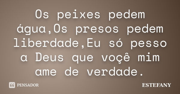 Os peixes pedem água,Os presos pedem liberdade,Eu só pesso a Deus que voçê mim ame de verdade.... Frase de ESTEFANY.