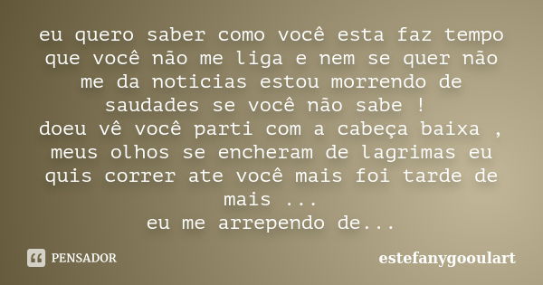 eu quero saber como você esta faz tempo que você não me liga e nem se quer não me da noticias estou morrendo de saudades se você não sabe ! doeu vê você parti c... Frase de estefanygooulart.