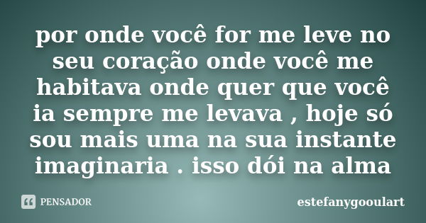 por onde você for me leve no seu coração onde você me habitava onde quer que você ia sempre me levava , hoje só sou mais uma na sua instante imaginaria . isso d... Frase de estefanygooulart.