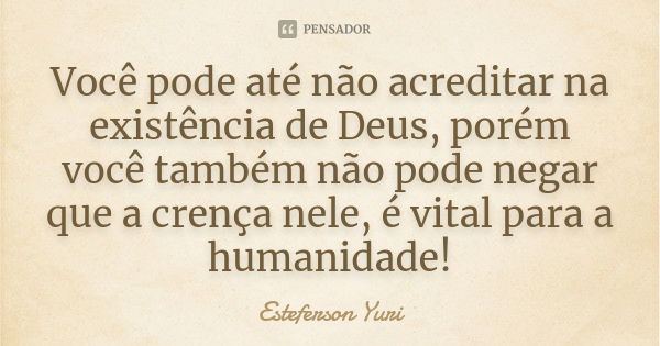 Você pode até não acreditar na existência de Deus, porém você também não pode negar que a crença nele, é vital para a humanidade!... Frase de Esteferson Yuri.