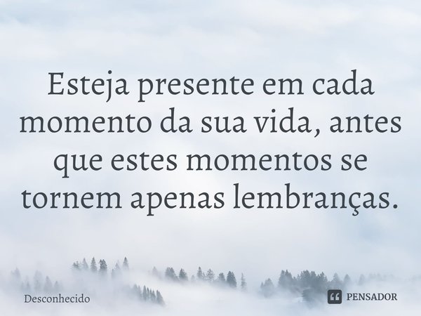 ⁠Esteja presente em cada momento da sua vida, antes que estes momentos se tornem apenas lembranças.