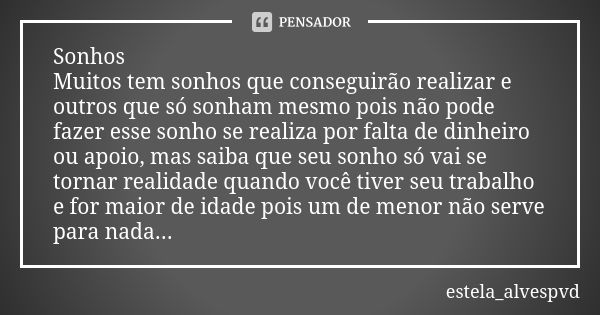 Sonhos Muitos tem sonhos que conseguirão realizar e outros que só sonham mesmo pois não pode fazer esse sonho se realiza por falta de dinheiro ou apoio, mas sai... Frase de estela_alvespvd.