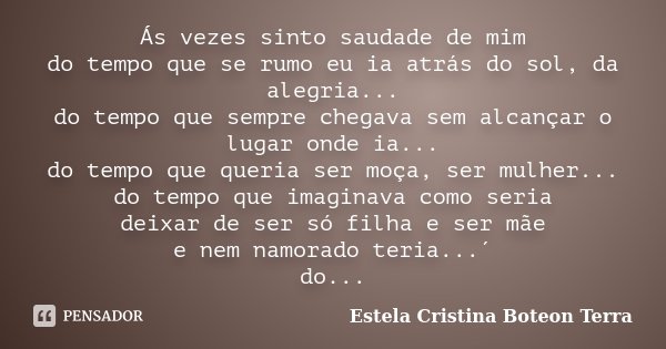 Ás vezes sinto saudade de mim do tempo que se rumo eu ia atrás do sol, da alegria... do tempo que sempre chegava sem alcançar o lugar onde ia... do tempo que qu... Frase de Estela Cristina Boteon Terra.
