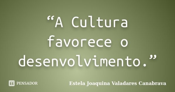 “A Cultura favorece o desenvolvimento.”... Frase de Estela Joaquina Valadares Canabrava.