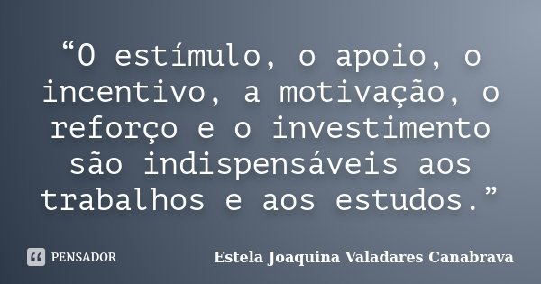 “O estímulo, o apoio, o incentivo, a motivação, o reforço e o investimento são indispensáveis aos trabalhos e aos estudos.”... Frase de Estela Joaquina Valadares Canabrava.