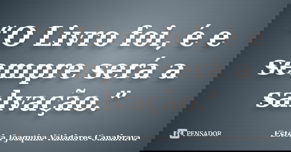 “O Livro foi, é e sempre será a salvação.”... Frase de Estela Joaquina Valadares Canabrava.