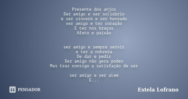 Presente dos anjos Ser amigo e ser solidário e ser sincero e ser honrado ser amigo e ter coração E ter nos braços Afeto e paixão ser amigo e sempre servir e ter... Frase de Estela Lofrano.