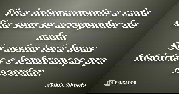 Viva intensamente a cada dia sem se arrepender de nada. Só assim terá boas histórias e lembranças pra recordar.... Frase de Estela Moreira.