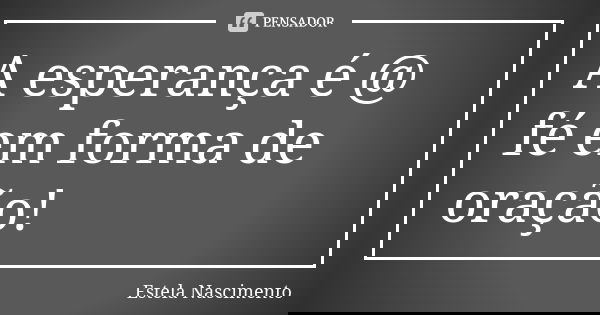 A esperança é @ fé em forma de oração!... Frase de Estela Nascimento.