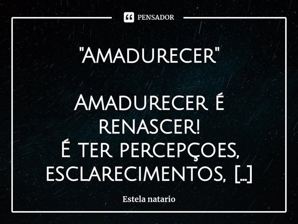 "⁠Amadurecer" Amadurecer é renascer!
É ter percepçoes, esclarecimentos, necessidades vindas do âmago de nossas almas. Amadurecer surge quando menos se... Frase de Estela natario.