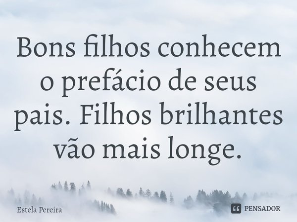 ⁠Bons filhos conhecem o prefácio de seus pais. Filhos brilhantes vão mais longe.... Frase de Estela Pereira.